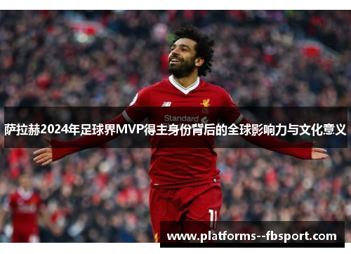 萨拉赫2024年足球界MVP得主身份背后的全球影响力与文化意义