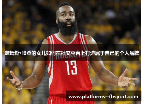 詹姆斯·哈登的女儿如何在社交平台上打造属于自己的个人品牌