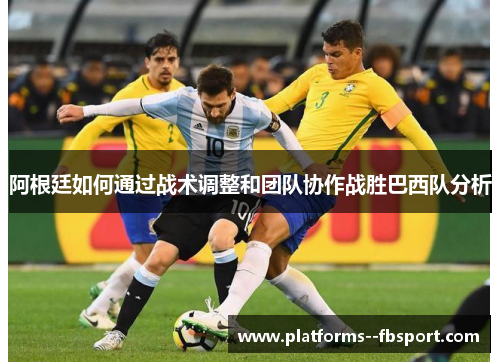 阿根廷如何通过战术调整和团队协作战胜巴西队分析
