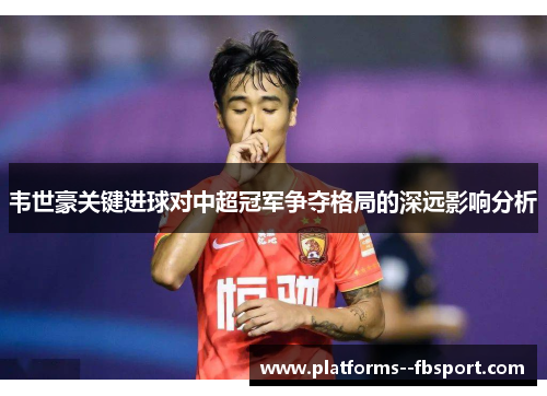 韦世豪关键进球对中超冠军争夺格局的深远影响分析