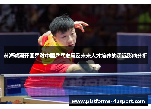 黄海诚离开国乒对中国乒乓发展及未来人才培养的深远影响分析
