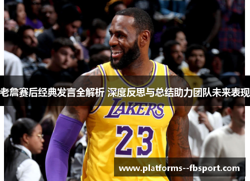 老詹赛后经典发言全解析 深度反思与总结助力团队未来表现