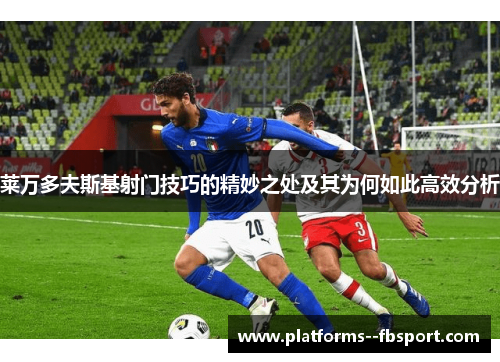 莱万多夫斯基射门技巧的精妙之处及其为何如此高效分析