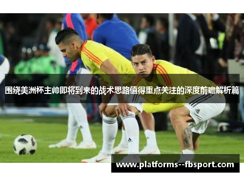 围绕美洲杯主帅即将到来的战术思路值得重点关注的深度前瞻解析篇