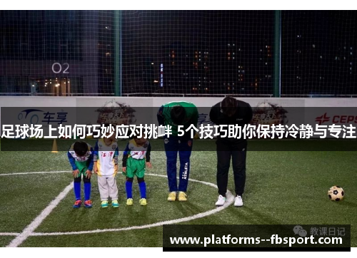 足球场上如何巧妙应对挑衅 5个技巧助你保持冷静与专注