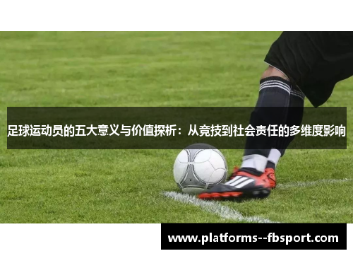 足球运动员的五大意义与价值探析：从竞技到社会责任的多维度影响