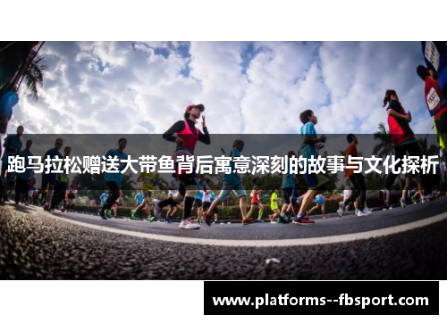 跑马拉松赠送大带鱼背后寓意深刻的故事与文化探析