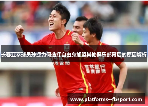 长春亚泰球员孙捷为何选择自由身加盟其他俱乐部背后的原因解析