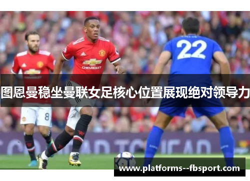 图恩曼稳坐曼联女足核心位置展现绝对领导力