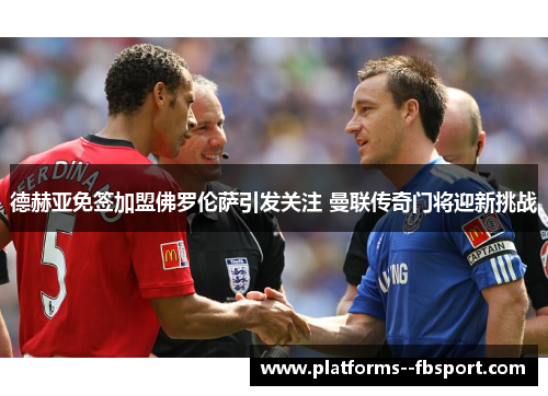 德赫亚免签加盟佛罗伦萨引发关注 曼联传奇门将迎新挑战