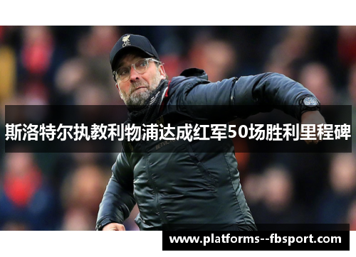 斯洛特尔执教利物浦达成红军50场胜利里程碑