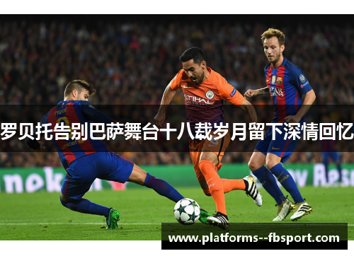 罗贝托告别巴萨舞台十八载岁月留下深情回忆