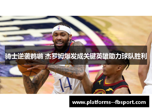 骑士逆袭鹈鹕 杰罗姆爆发成关键英雄助力球队胜利