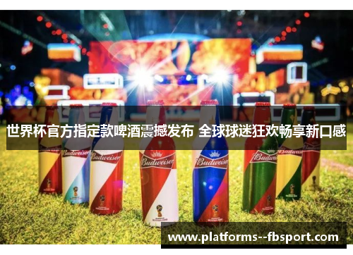 世界杯官方指定款啤酒震撼发布 全球球迷狂欢畅享新口感